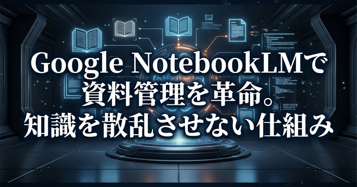 Google NotebookLMで資料管理を革命。知識を散乱させない仕組み