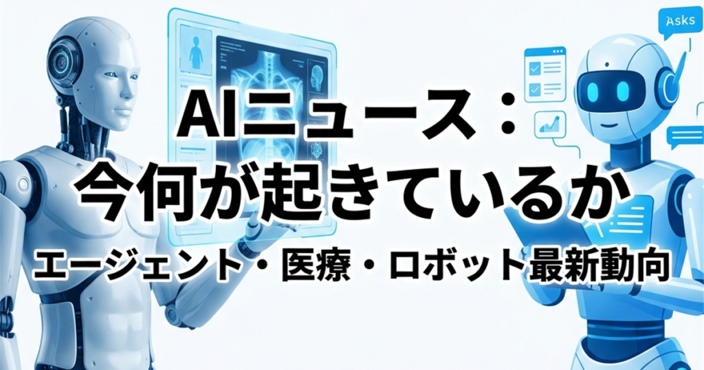 AIニュース：今何が起きているか。エージェント・医療・ロボット最新動向